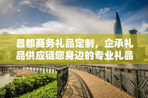 昌都商务礼品定制，企承礼品供应链您身边的专业礼品定制公司