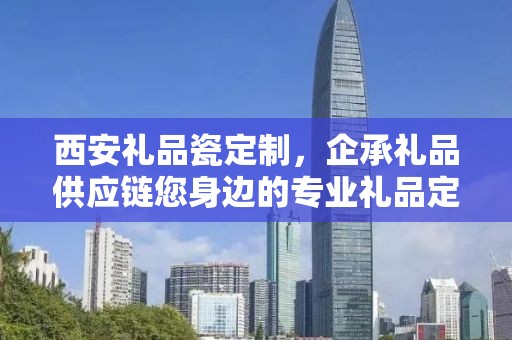 西安礼品瓷定制，企承礼品供应链您身边的专业礼品定制公司