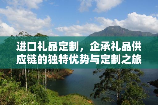 进口礼品定制，企承礼品供应链的独特优势与定制之旅