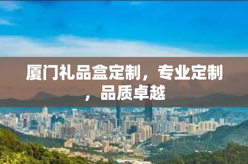 厦门礼品盒定制，专业定制，品质卓越